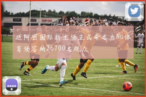 迈阿密国际新主场正式命名为Nu体育场容纳26700名观众
