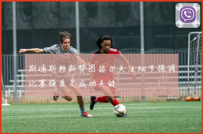 斯通斯赖斯赞图赫尔关注细节强调比赛强度是成功关键