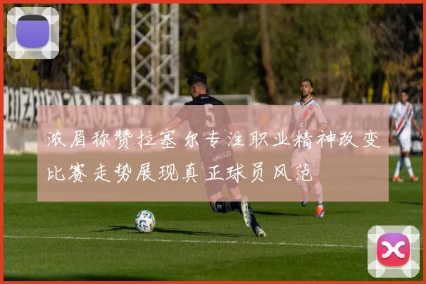 浓眉称赞拉塞尔专注职业精神改变比赛走势展现真正球员风范