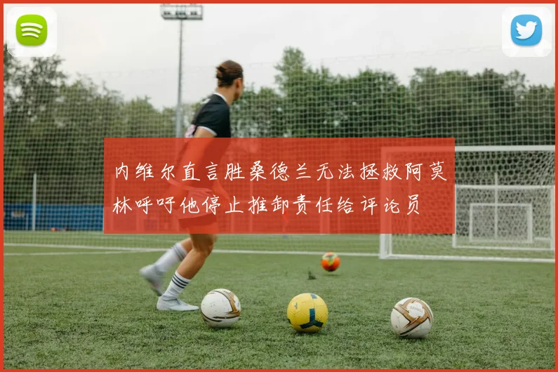 内维尔直言胜桑德兰无法拯救阿莫林呼吁他停止推卸责任给评论员