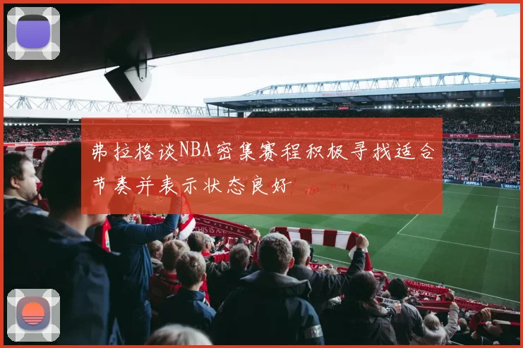 弗拉格谈NBA密集赛程积极寻找适合节奏并表示状态良好